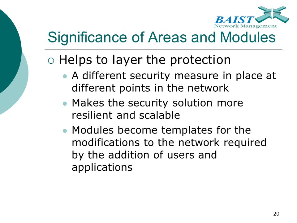20 Significance of Areas and Modules  Helps to layer the protection A different security measure in place at different points in the network Makes the security solution more resilient and scalable Modules become templates for the modifications to the network required by the addition of users and applications