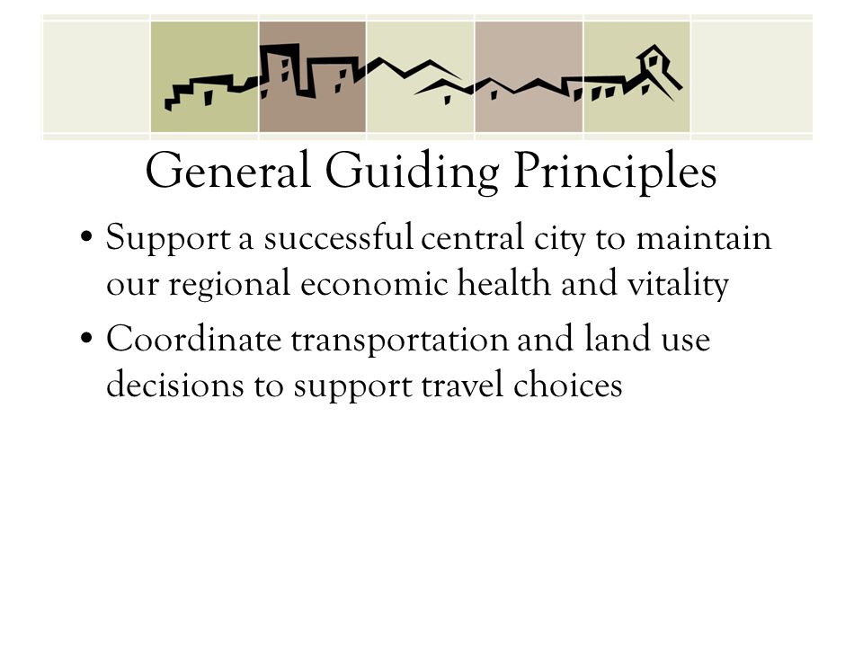 General Guiding Principles Support a successful central city to maintain our regional economic health and vitality Coordinate transportation and land use decisions to support travel choices