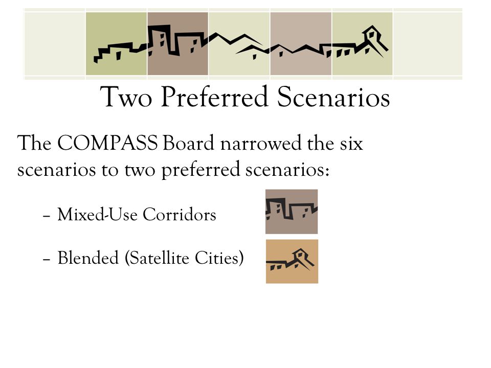 Two Preferred Scenarios The COMPASS Board narrowed the six scenarios to two preferred scenarios: –Mixed-Use Corridors –Blended (Satellite Cities)