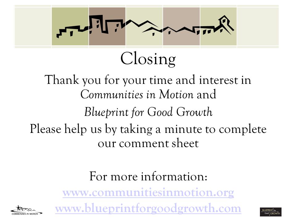 Thank you for your time and interest in Communities in Motion and Blueprint for Good Growth Please help us by taking a minute to complete our comment sheet For more information:     Closing