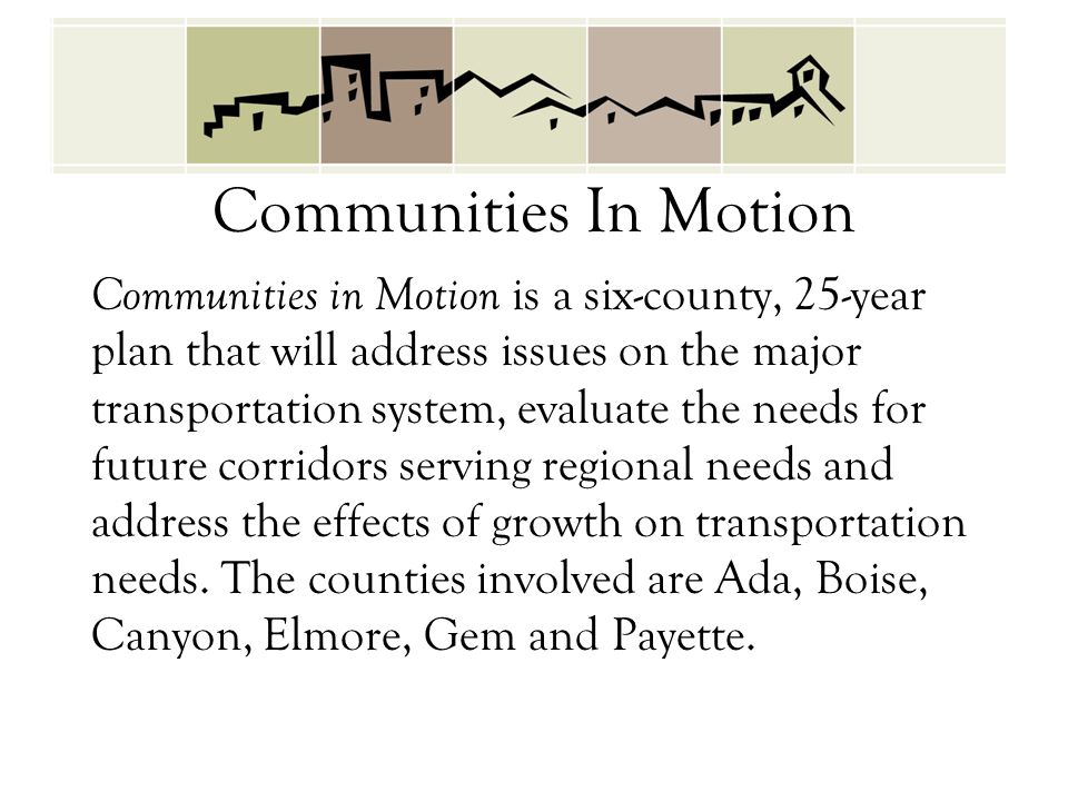 Communities In Motion Communities in Motion is a six-county, 25-year plan that will address issues on the major transportation system, evaluate the needs for future corridors serving regional needs and address the effects of growth on transportation needs.