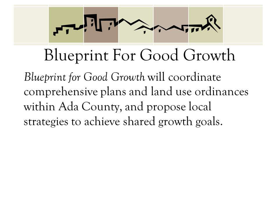 Blueprint For Good Growth Blueprint for Good Growth will coordinate comprehensive plans and land use ordinances within Ada County, and propose local strategies to achieve shared growth goals.