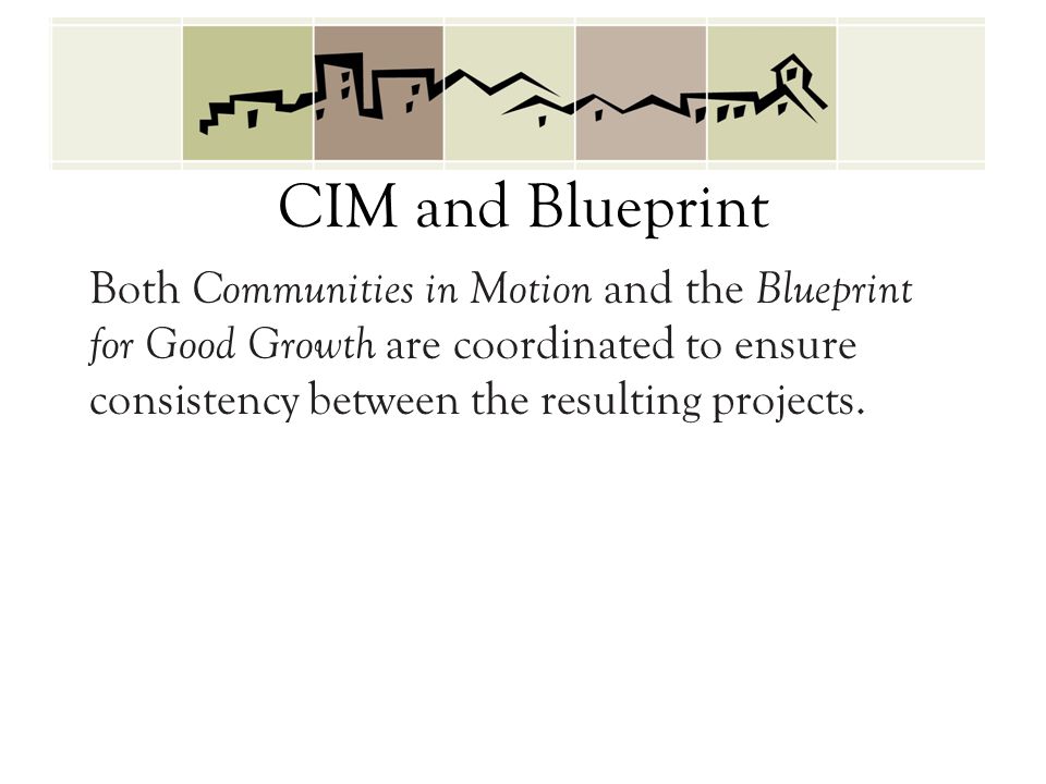 CIM and Blueprint Both Communities in Motion and the Blueprint for Good Growth are coordinated to ensure consistency between the resulting projects.