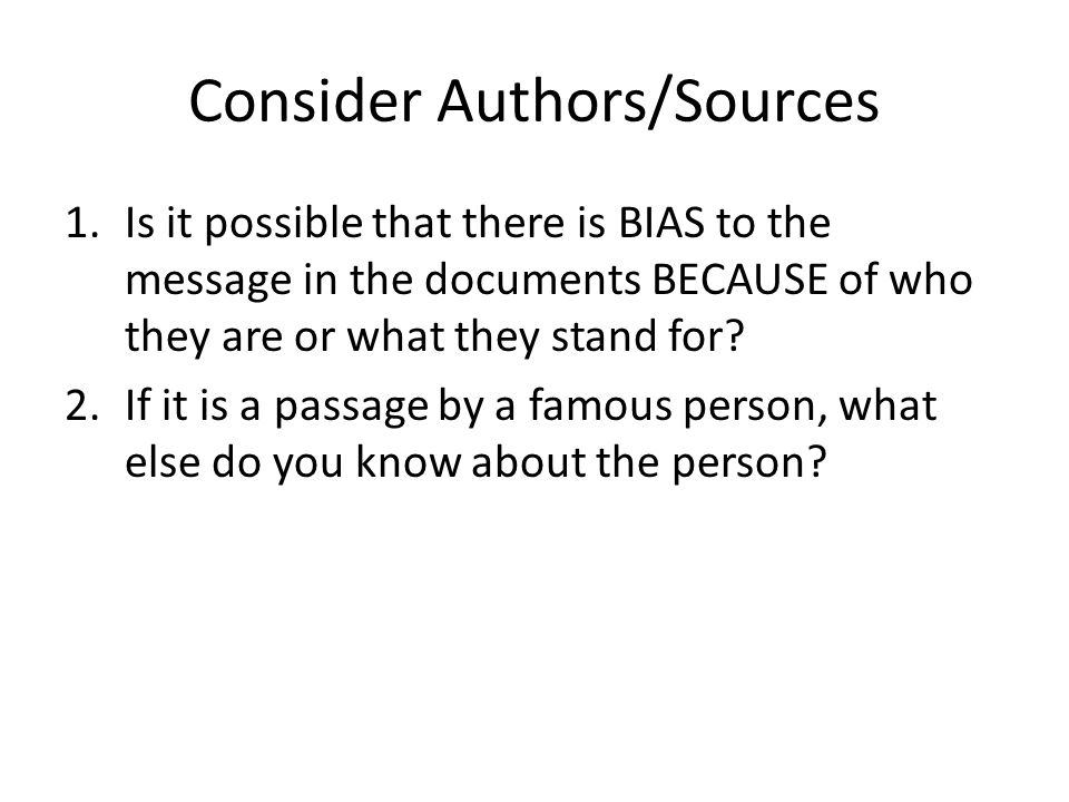 Consider Authors/Sources 1.Is it possible that there is BIAS to the message in the documents BECAUSE of who they are or what they stand for.