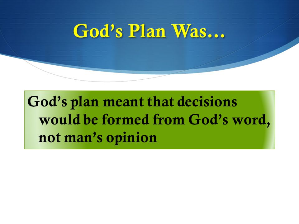 God’s plan meant that decisions would be formed from God’s word, not man’s opinion God’s Plan Was…