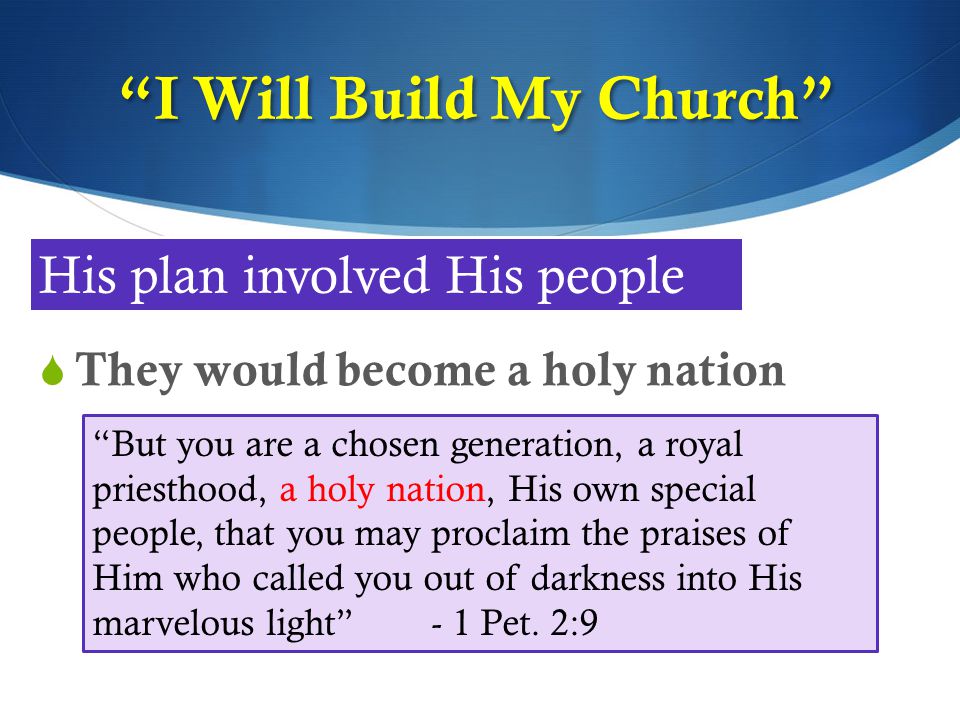 I Will Build My Church  They would become a holy nation His plan involved His people But you are a chosen generation, a royal priesthood, a holy nation, His own special people, that you may proclaim the praises of Him who called you out of darkness into His marvelous light - 1 Pet.