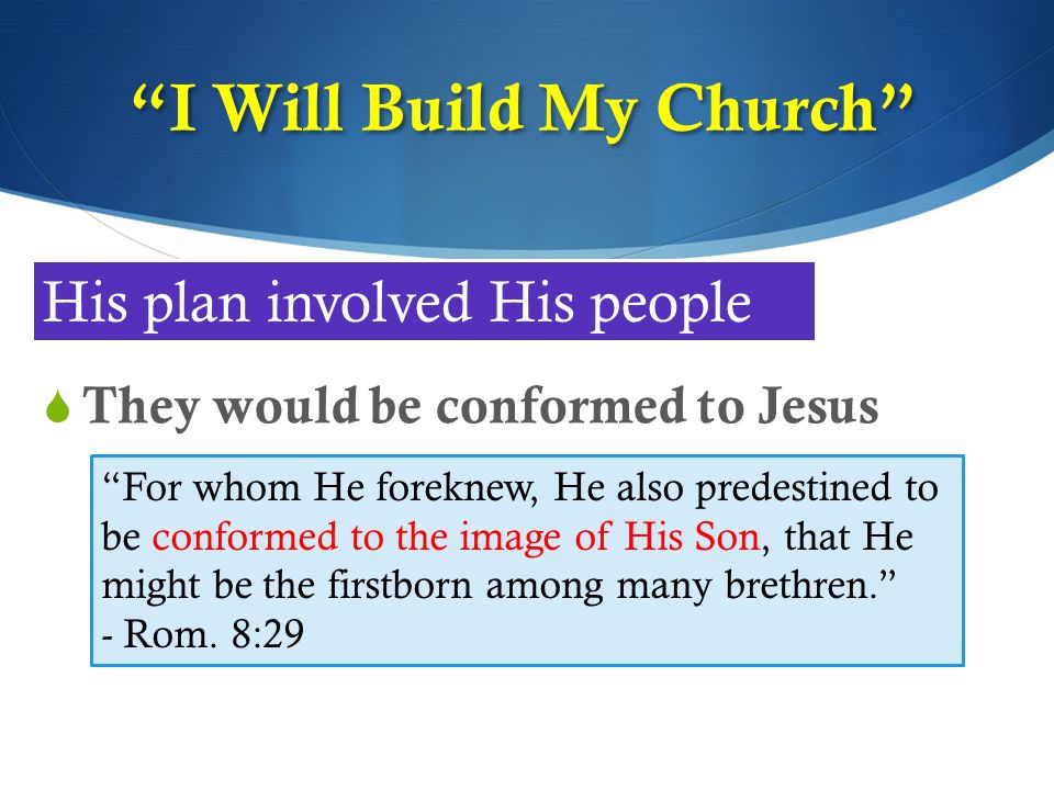 I Will Build My Church  They would be conformed to Jesus His plan involved His people For whom He foreknew, He also predestined to be conformed to the image of His Son, that He might be the firstborn among many brethren. - Rom.
