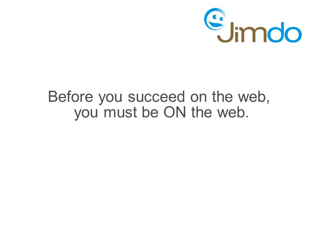 Before you succeed on the web, you must be ON the web.