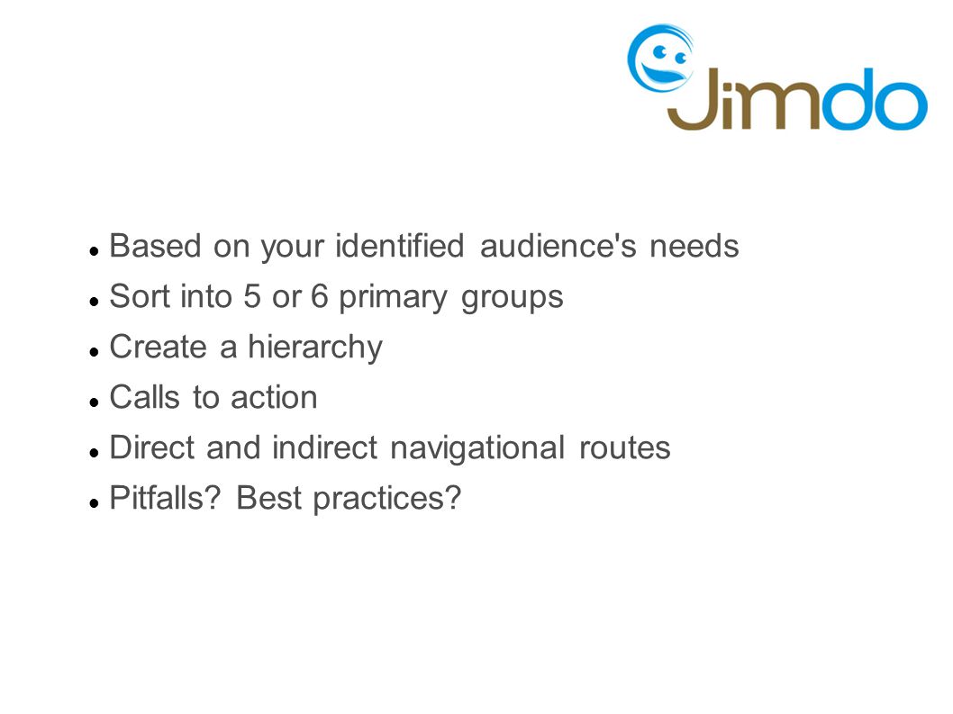 Based on your identified audience s needs Sort into 5 or 6 primary groups Create a hierarchy Calls to action Direct and indirect navigational routes Pitfalls.