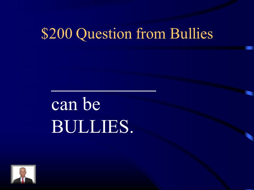$200 Question from Bullies ___________ can be BULLIES.
