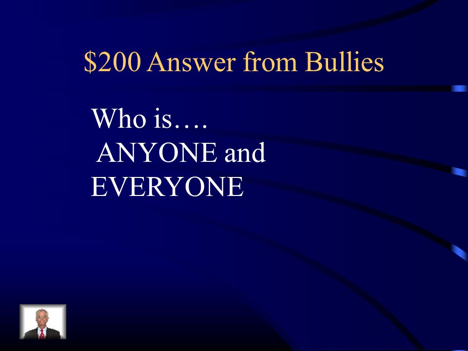 $200 Answer from Bullies Who is…. ANYONE and EVERYONE