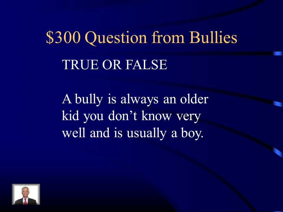 $300 Question from Bullies TRUE OR FALSE A bully is always an older kid you don’t know very well and is usually a boy.