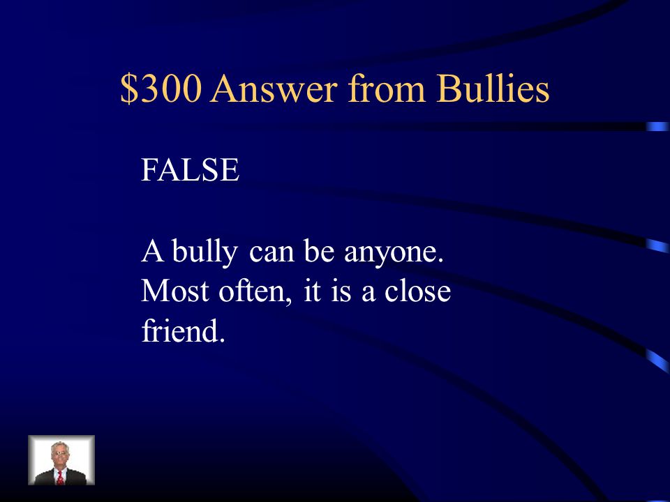 $300 Answer from Bullies FALSE A bully can be anyone. Most often, it is a close friend.