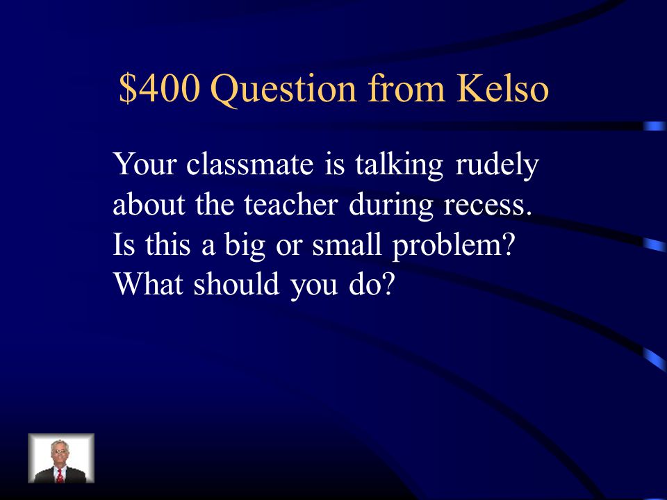 $400 Question from Kelso Your classmate is talking rudely about the teacher during recess.