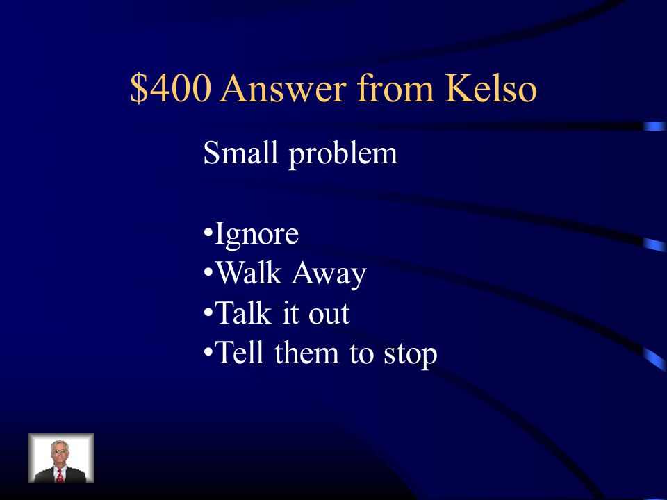 $400 Answer from Kelso Small problem Ignore Walk Away Talk it out Tell them to stop
