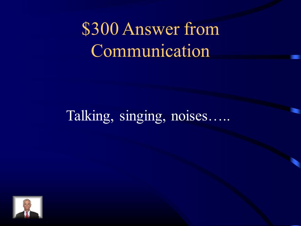 $300 Answer from Communication Talking, singing, noises…..