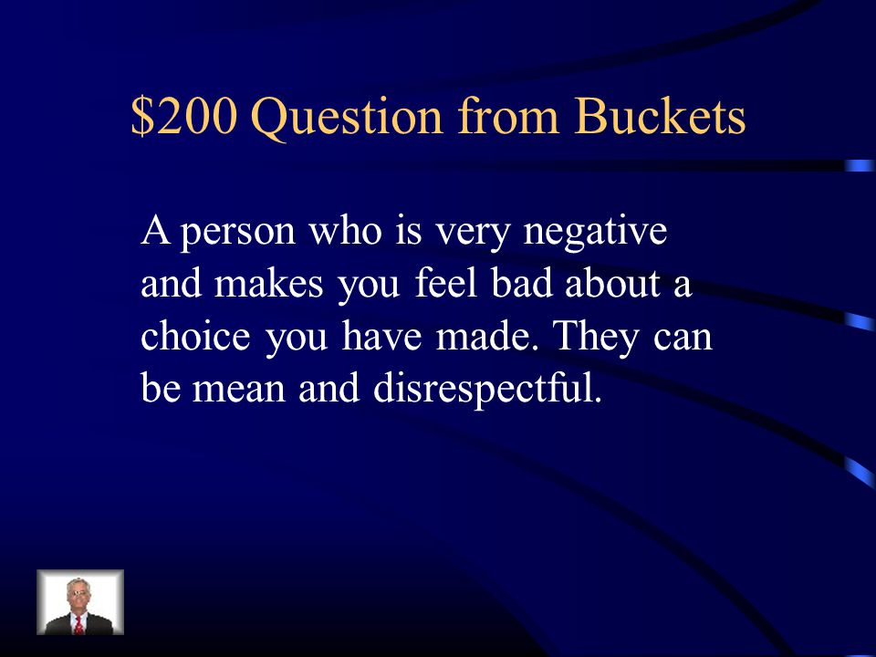 $200 Question from Buckets A person who is very negative and makes you feel bad about a choice you have made.