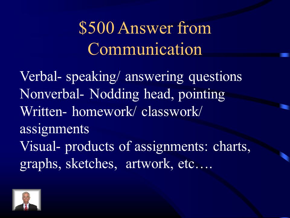 $500 Answer from Communication Verbal- speaking/ answering questions Nonverbal- Nodding head, pointing Written- homework/ classwork/ assignments Visual- products of assignments: charts, graphs, sketches, artwork, etc….