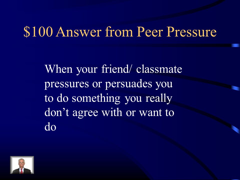 $100 Answer from Peer Pressure When your friend/ classmate pressures or persuades you to do something you really don’t agree with or want to do