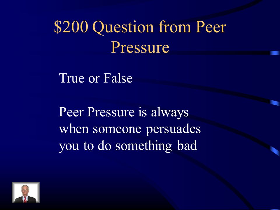 $200 Question from Peer Pressure True or False Peer Pressure is always when someone persuades you to do something bad