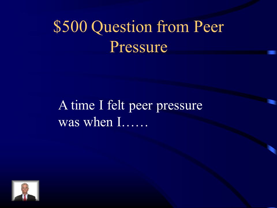 $500 Question from Peer Pressure A time I felt peer pressure was when I……