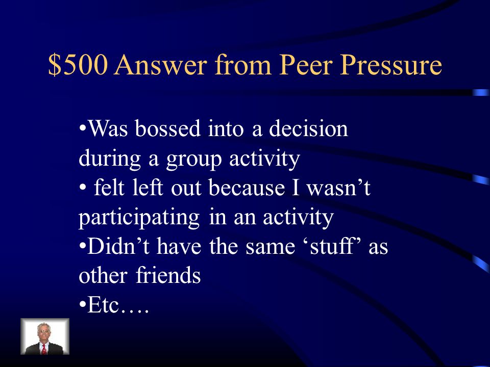 $500 Answer from Peer Pressure Was bossed into a decision during a group activity felt left out because I wasn’t participating in an activity Didn’t have the same ‘stuff’ as other friends Etc….