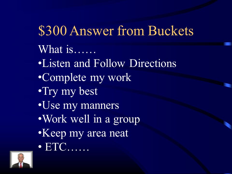 $300 Answer from Buckets What is…… Listen and Follow Directions Complete my work Try my best Use my manners Work well in a group Keep my area neat ETC……