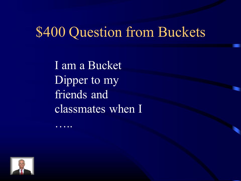 $400 Question from Buckets I am a Bucket Dipper to my friends and classmates when I …..