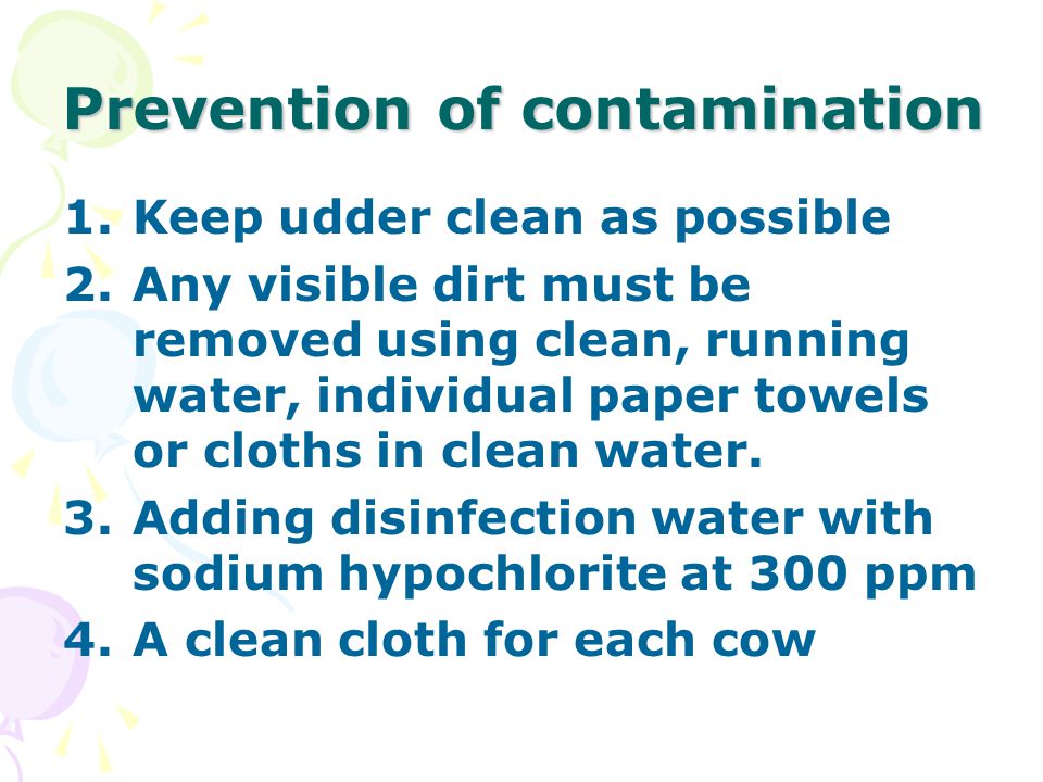 Prevention of contamination 1.Keep udder clean as possible 2.Any visible dirt must be removed using clean, running water, individual paper towels or cloths in clean water.