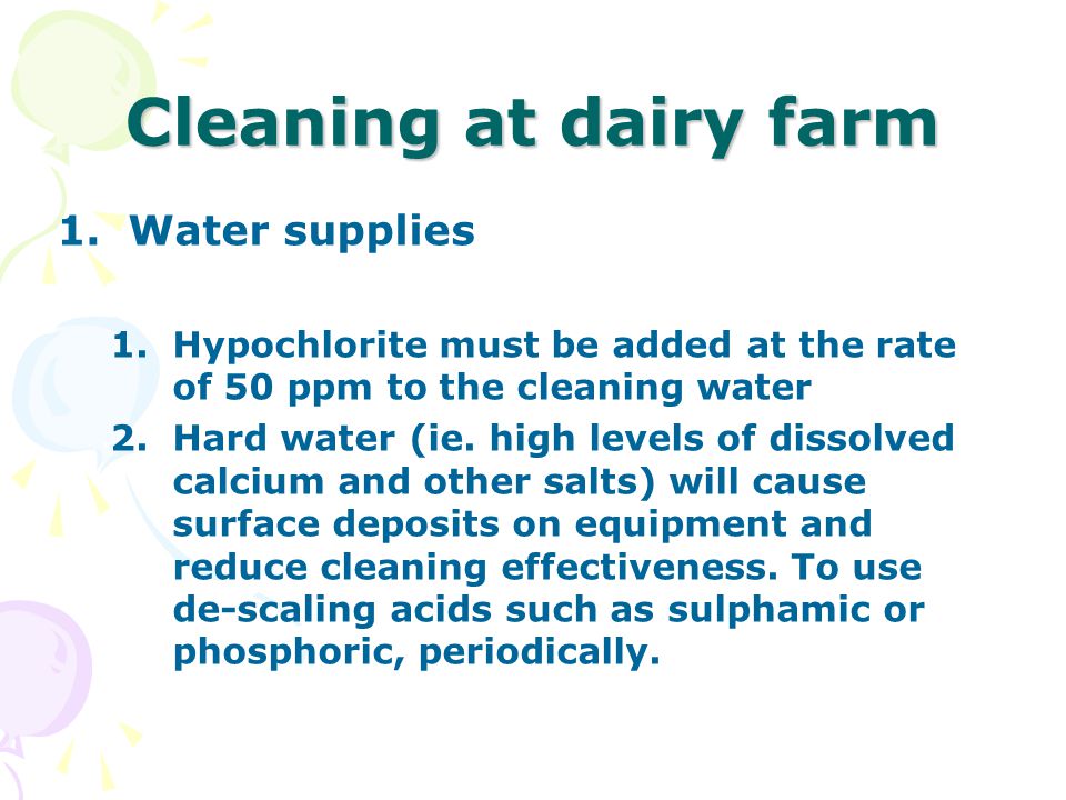 Cleaning at dairy farm 1.Water supplies 1.Hypochlorite must be added at the rate of 50 ppm to the cleaning water 2.Hard water (ie.