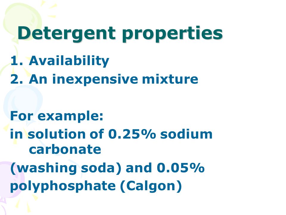Detergent properties 1.Availability 2.An inexpensive mixture For example: in solution of 0.25% sodium carbonate (washing soda) and 0.05% polyphosphate (Calgon)