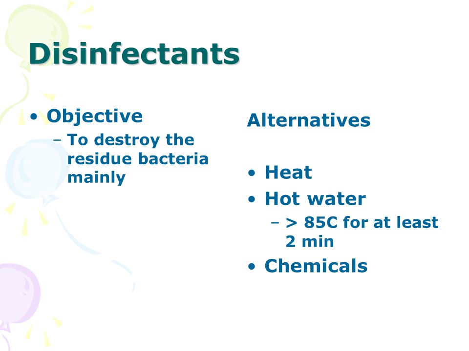 Disinfectants Objective –To destroy the residue bacteria mainly Alternatives Heat Hot water –> 85C for at least 2 min Chemicals
