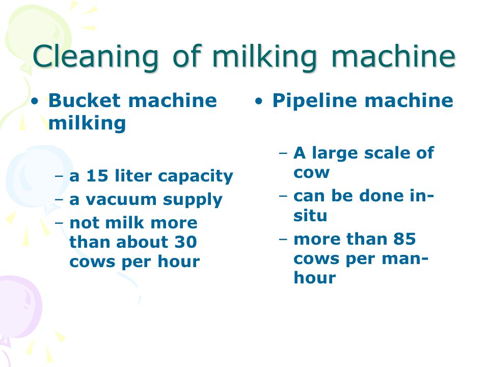 Cleaning of milking machine Bucket machine milking –a 15 liter capacity –a vacuum supply –not milk more than about 30 cows per hour Pipeline machine –A large scale of cow –can be done in- situ –more than 85 cows per man- hour