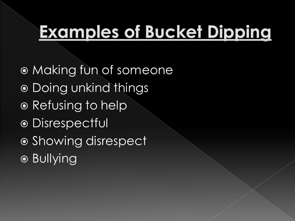  Making someone feel negative about themselves  Taking joy and happiness from someone else to try to fill your bucket  Actually your dipping from your bucket, too.