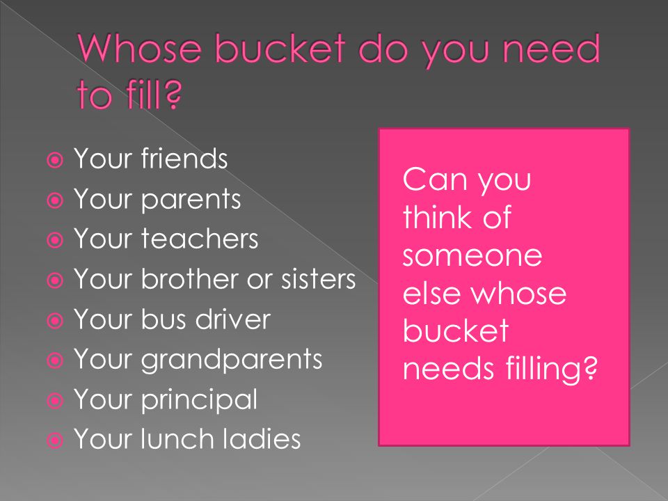  Your friends  Your parents  Your teachers  Your brother or sisters  Your bus driver  Your grandparents  Your principal  Your lunch ladies Can you think of someone else whose bucket needs filling