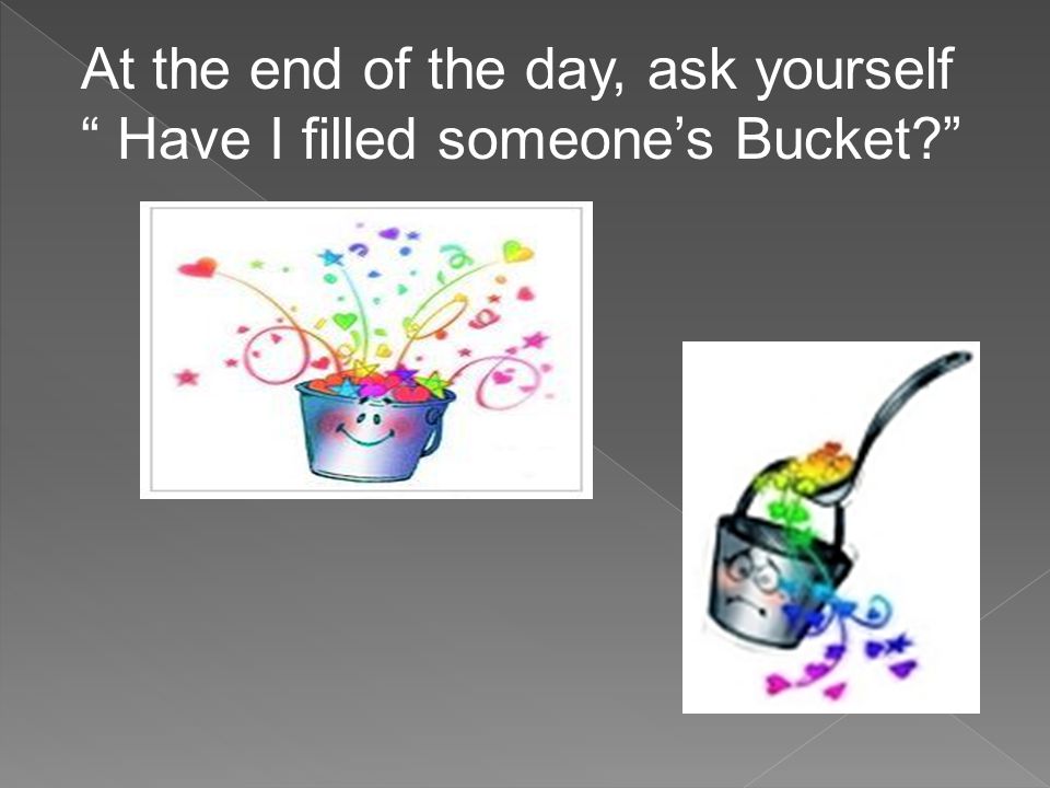 At the end of the day, ask yourself Have I filled someone’s Bucket