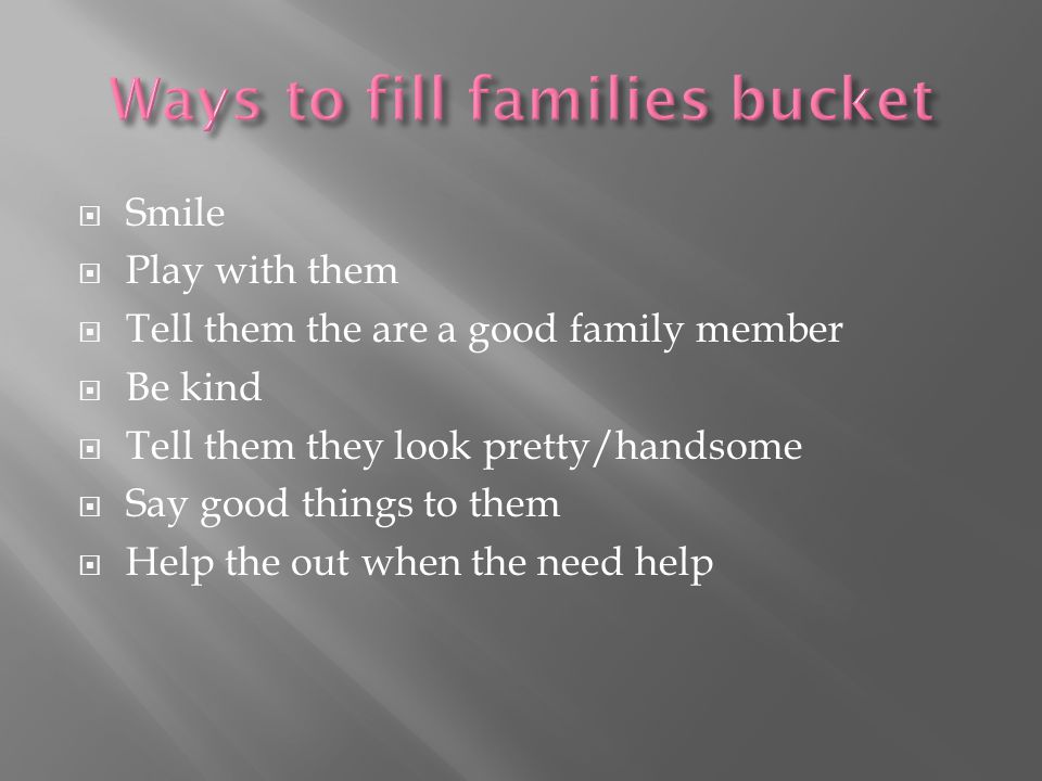  Smile  Play with them  Tell them the are a good family member  Be kind  Tell them they look pretty/handsome  Say good things to them  Help the out when the need help