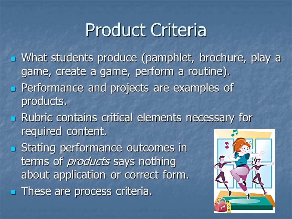 Product Criteria What students produce (pamphlet, brochure, play a game, create a game, perform a routine).