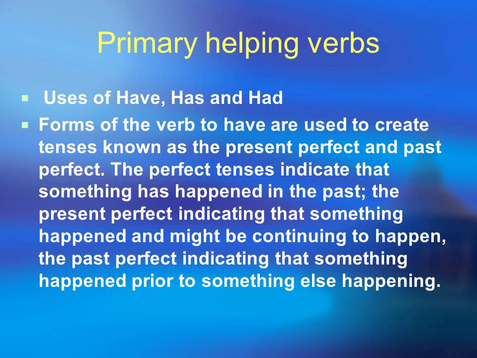 Primary helping verbs  Uses of Have, Has and Had  Forms of the verb to have are used to create tenses known as the present perfect and past perfect.