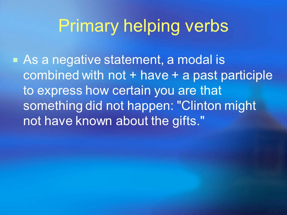 Primary helping verbs  As a negative statement, a modal is combined with not + have + a past participle to express how certain you are that something did not happen: Clinton might not have known about the gifts.