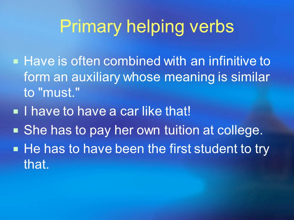 Primary helping verbs  Have is often combined with an infinitive to form an auxiliary whose meaning is similar to must.  I have to have a car like that.