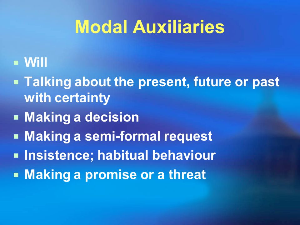 Modal Auxiliaries  Will  Talking about the present, future or past with certainty  Making a decision  Making a semi-formal request  Insistence; habitual behaviour  Making a promise or a threat