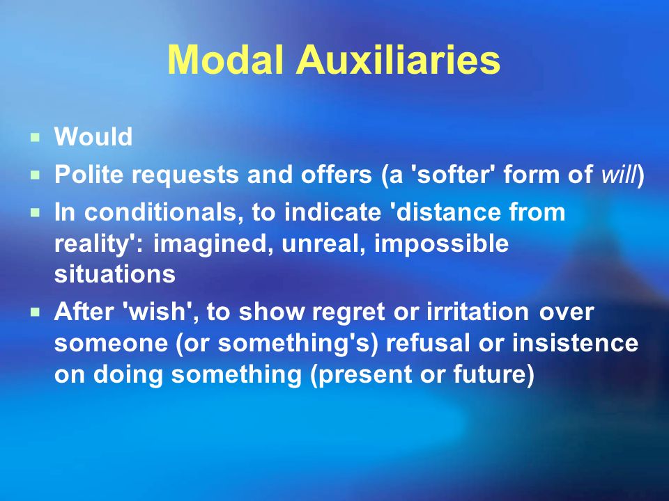 Modal Auxiliaries  Would  Polite requests and offers (a softer form of will)  In conditionals, to indicate distance from reality : imagined, unreal, impossible situations  After wish , to show regret or irritation over someone (or something s) refusal or insistence on doing something (present or future)