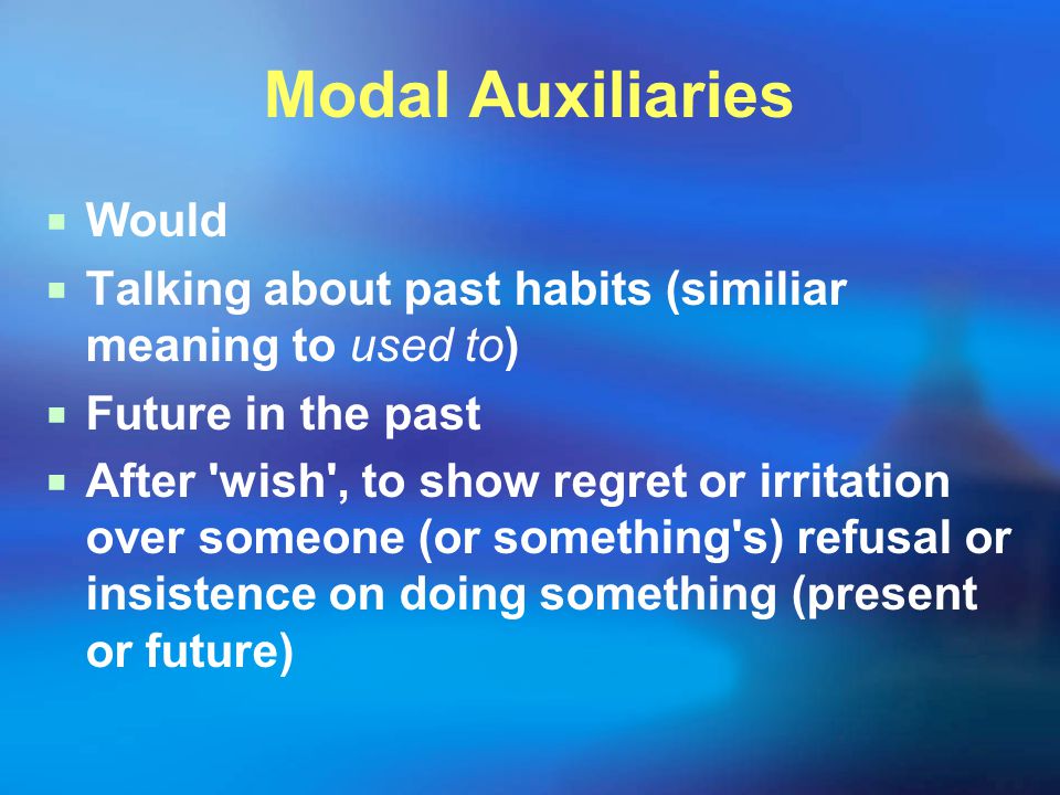 Modal Auxiliaries  Would  Talking about past habits (similiar meaning to used to)  Future in the past  After wish , to show regret or irritation over someone (or something s) refusal or insistence on doing something (present or future)