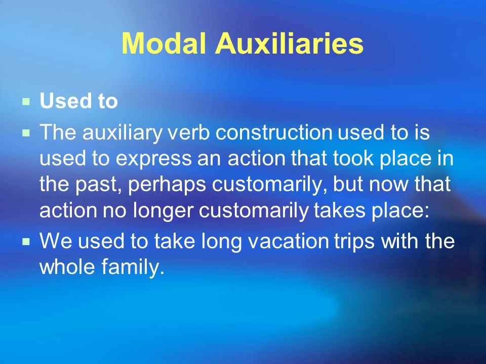 Modal Auxiliaries  Used to  The auxiliary verb construction used to is used to express an action that took place in the past, perhaps customarily, but now that action no longer customarily takes place:  We used to take long vacation trips with the whole family.