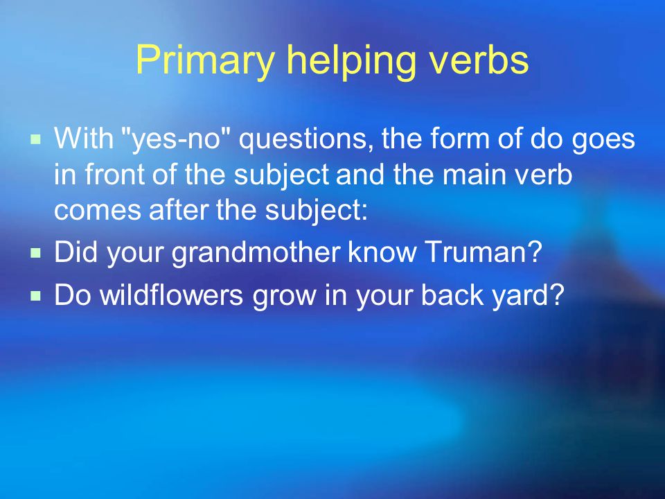Primary helping verbs  With yes-no questions, the form of do goes in front of the subject and the main verb comes after the subject:  Did your grandmother know Truman.