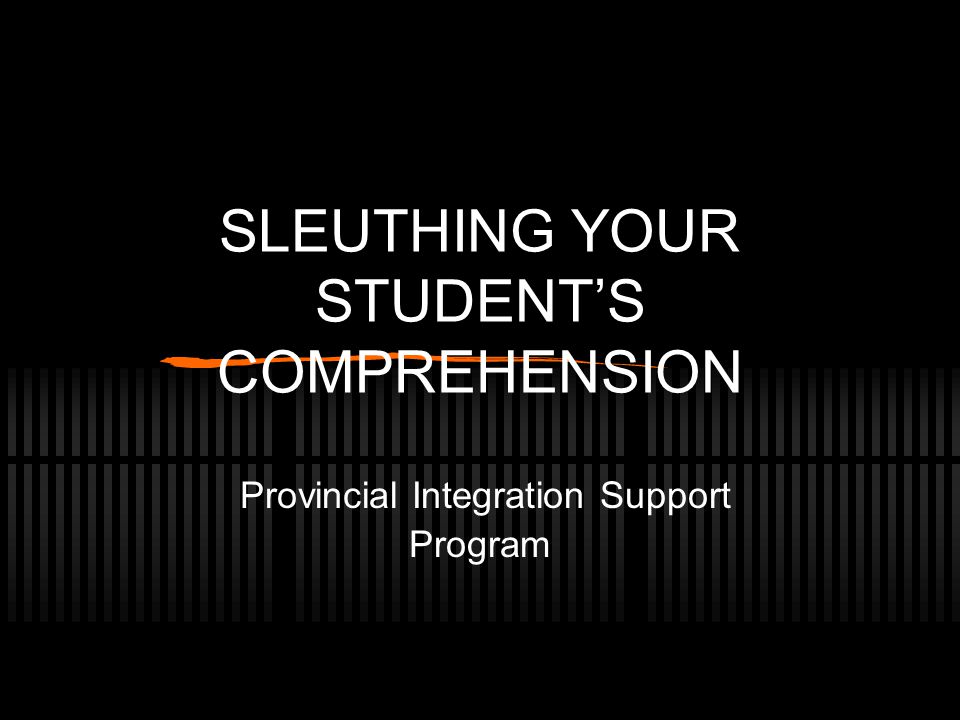 SLEUTHING YOUR STUDENT’S COMPREHENSION Provincial Integration Support Program