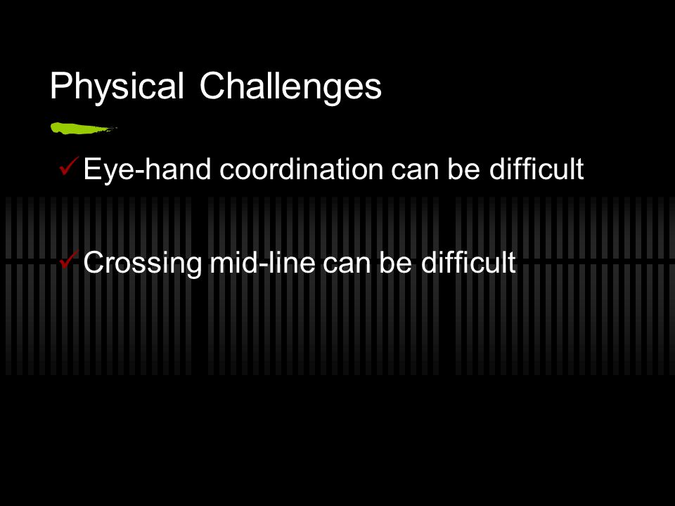 Physical Challenges Eye-hand coordination can be difficult Crossing mid-line can be difficult
