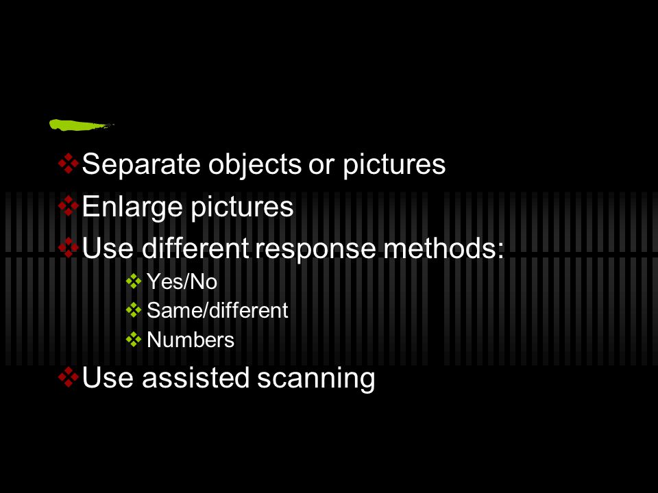  Separate objects or pictures  Enlarge pictures  Use different response methods:  Yes/No  Same/different  Numbers  Use assisted scanning