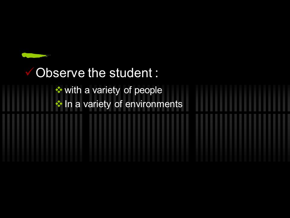 Observe the student :  with a variety of people  In a variety of environments